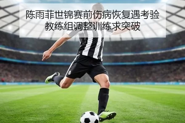 陈雨菲世锦赛前伤病恢复遇考验 教练组调整训练求突破