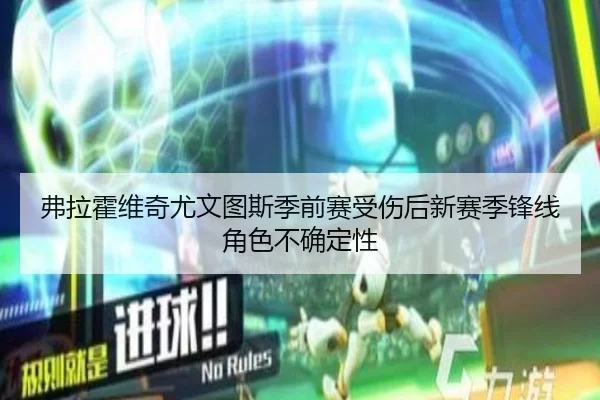 弗拉霍维奇尤文图斯季前赛受伤后新赛季锋线角色不确定性