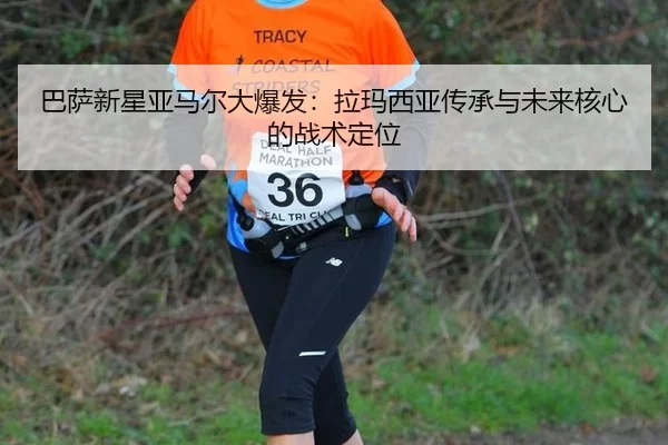 巴萨新星亚马尔大爆发：拉玛西亚传承与未来核心的战术定位